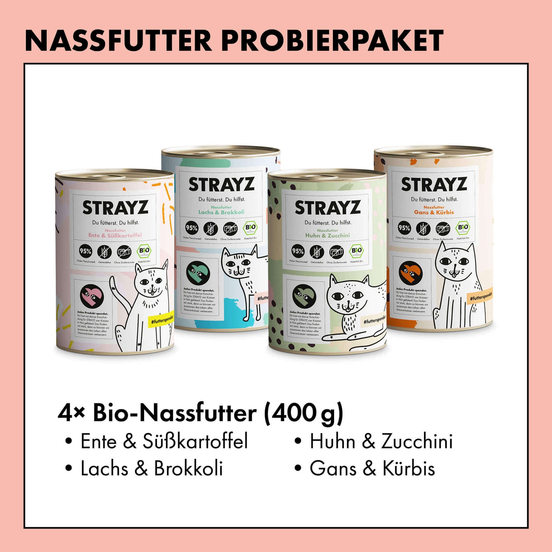 Ein Probierpaket mit dem Bio Katzenfutter von STRAYZ in 400g Dosen. Alle 4 Sorten sind je ein Mal enthalten und haben einen hohen Fleischanteil von 95 %. Das Katzenfutter von STRAYZ ist getreidefrei und zuckerfrei. Folgende Sorten sind enthalten: Bio Huhn, Bio Gans, Bio Ente, Bio Lachs. Natürlich Monoprotein und damit für Allergiker geeignet.